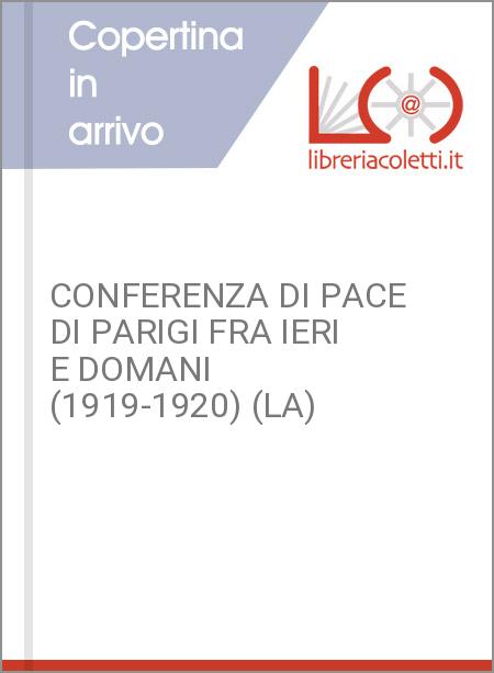 CONFERENZA DI PACE DI PARIGI FRA IERI E DOMANI (1919-1920) (LA)