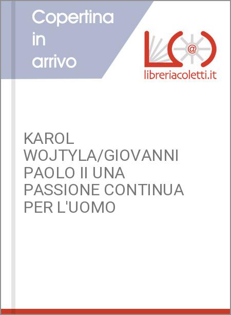 KAROL WOJTYLA/GIOVANNI PAOLO II UNA PASSIONE CONTINUA PER L'UOMO