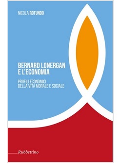 BERNARD LONERGAN E L'ECONOMIA. PROFILI ECONOMICI DELLA VITA MORALE E SOCIALE