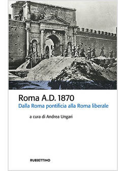ROMA A.D. 1870. DALLA ROMA PONTIFICIA ALLA ROMA LIBERALE