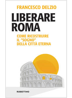 LIBERARE ROMA. COME RICOSTRUIRE IL «SOGNO» DELLA CITTA' ETERNA