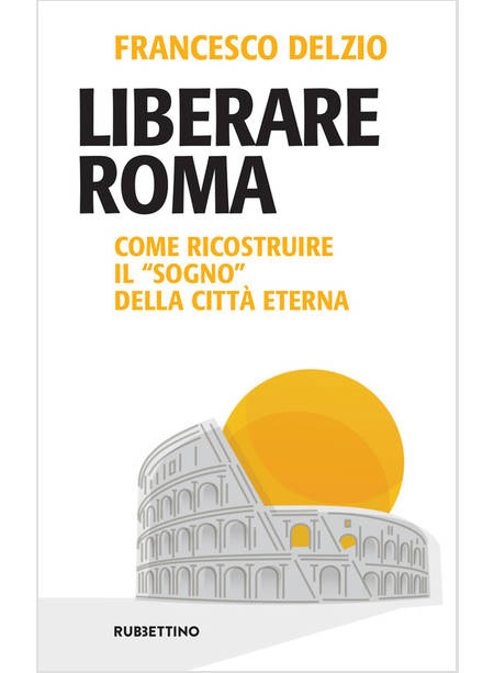 LIBERARE ROMA. COME RICOSTRUIRE IL «SOGNO» DELLA CITTA' ETERNA