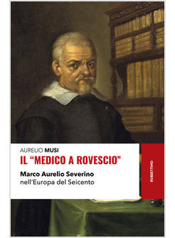 IL MEDICO A ROVESCIO MARCO AURELIO SEVERINO NELL'EUROPA DEL SEICENTO 