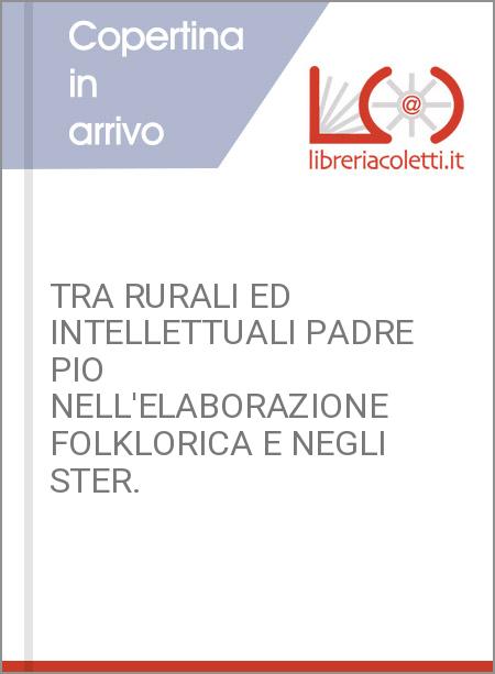 TRA RURALI ED INTELLETTUALI PADRE PIO NELL'ELABORAZIONE FOLKLORICA E NEGLI STER.