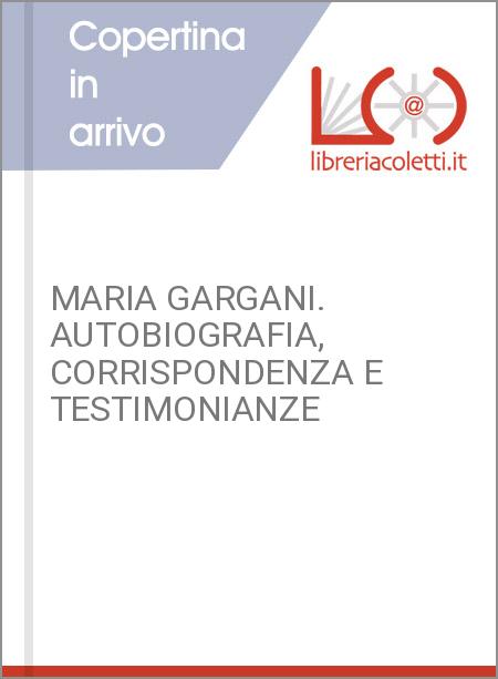 MARIA GARGANI. AUTOBIOGRAFIA, CORRISPONDENZA E TESTIMONIANZE