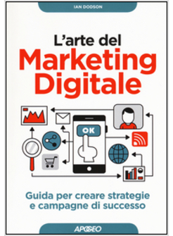 ARTE DEL MARKETING DIGITALE. GUIDA PER CREARE STRATEGIE E CAMPAGNE DI SUCCESSO (