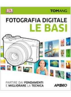 FOTOGRAFIA DIGITALE. LE BASI. PARTIRE DAI FONDAMENTI E MIGLIORARE LA TECNICA