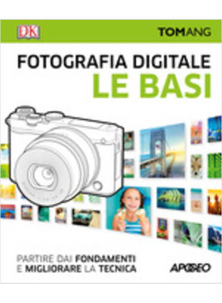 FOTOGRAFIA DIGITALE. LE BASI. PARTIRE DAI FONDAMENTI E MIGLIORARE LA TECNICA