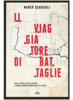 IL VIAGGIATORE DI BATTAGLIE. SULLE TRACCE DELLE PICCOLE E GRANDI GUERRE