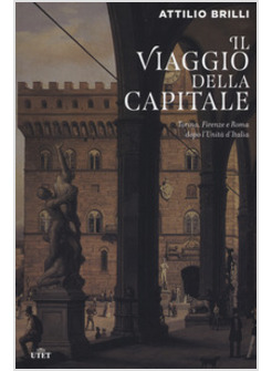 IL VIAGGIO DELLA CAPITALE. TORINO, FIRENZE E ROMA DOPO L'UNITA' D'ITALIA 