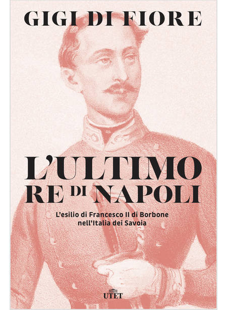 ULTIMO RE DI NAPOLI. L'ESILIO DI FRANCESCO II DI BORBONE NELL'ITALIA DEI SAVOIA 