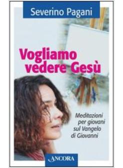 VOGLIAMO VEDERE GESU'. MEDITAZIONI PER GIOVANI SUL VANGELO DI GIOVANNI