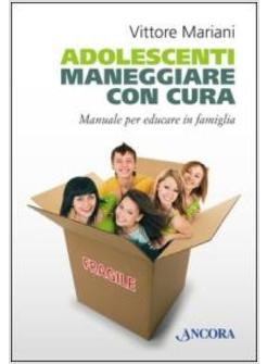 ADOLESCENTI. MANEGGIARE CON CURA. MANUALE PER EDUCARE IN FAMIGLIA