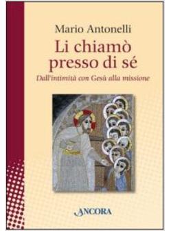 LI CHIAMO' PRESSO DI SE'. DALL'INTIMITA' CON GESU' ALLA MISSIONE