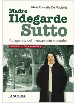 MADRE ILDEGARDE SUTTO. PROTAGONISTA DEL RINNOVAMENTO MONASTICO