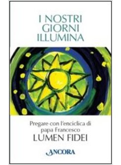 I NOSTRI GIORNI ILLUMINA. PREGARE CON L'ENCICLICA DI PAPA FRANCESCO LUMEN FIDEI