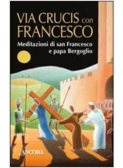 VIA CRUCIS CON FRANCESCO MEDITAZIONI DI SAN FRANCESCO E PAPA BERGOGLIO