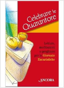 CELEBRARE LE QUARANTORE. LETTURA, MEDITAZIONI E PREGHIERE