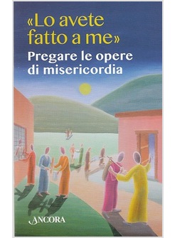 LO AVETE FATTO A ME. PREGARE LE OPERE DI MISERICORDIA