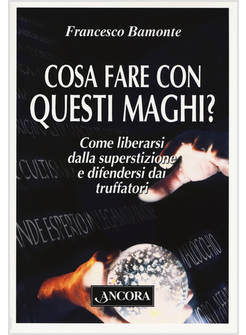 COSA FARE CON QUESTI MAGHI? COME LIBERARSI DALLA SUPERSTIZIONE E DIFENDERSI