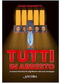 TUTTI IN ARRESTO LA STORIA RITROVATA DI LUIGI MONTI E DEI SUOI COMPAGNI