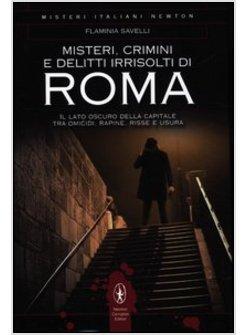 MISTERI, CRIMINI E DELITTI IRRISOLTI DI ROMA. IL LATO OSCURO DELLA CAPITALE TRA