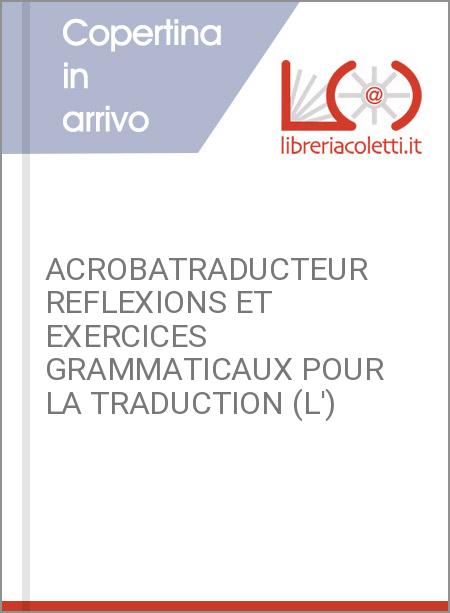 ACROBATRADUCTEUR REFLEXIONS ET EXERCICES GRAMMATICAUX POUR LA TRADUCTION (L')