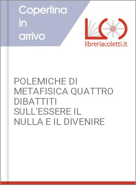 POLEMICHE DI METAFISICA QUATTRO DIBATTITI SULL'ESSERE IL NULLA E IL DIVENIRE