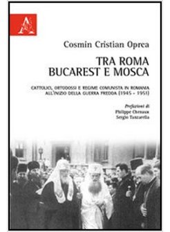 TRA ROMA, BUCAREST E MOSCA. CATTOLICI, ORTODOSSI E REGIME COMUNISTA IN ROMANIA
