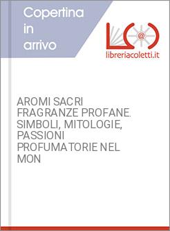 AROMI SACRI FRAGRANZE PROFANE. SIMBOLI, MITOLOGIE, PASSIONI PROFUMATORIE NEL MON