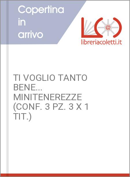 TI VOGLIO TANTO BENE... MINITENEREZZE (CONF. 3 PZ. 3 X 1 TIT.)