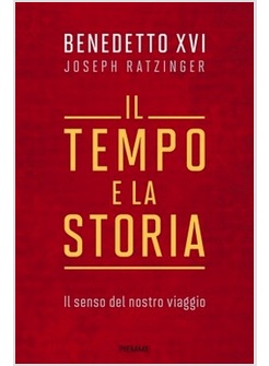 IL TEMPO E LA STORIA. IL SENSO DEL NOSTRO VIAGGIO. INEDITI DI BENEDETTO XVI