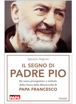 IL SEGNO DI PADRE PIO. DA SANTO PERSEGUITATO A SIMBOLO DELLA CHIESA