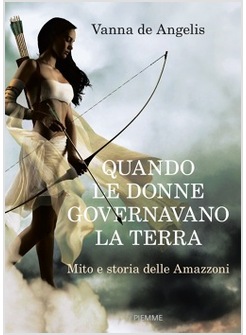 QUANDO LE DONNE GOVERNAVANO LA TERRA. MITO E STORIA DELLE AMAZZONI