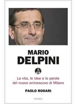 MARIO DELPINI LA VITA, LE IDEE E LE PAROLE DEL NUOVO ARCIVESCOVO DI MILANO