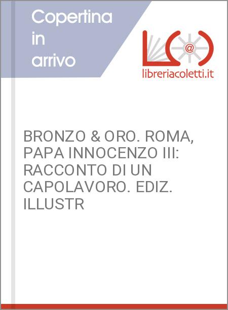 BRONZO & ORO. ROMA, PAPA INNOCENZO III: RACCONTO DI UN CAPOLAVORO. EDIZ. ILLUSTR