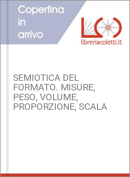 SEMIOTICA DEL FORMATO. MISURE, PESO, VOLUME, PROPORZIONE, SCALA