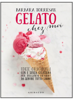 GELATO LO FACCIO IO! IDEE ORIGINALI PER DELIZIOSI DESSERT DA SERVIRE TUTTO L'ANN