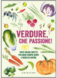 VERDURE, CHE PASSIONE! TANTE GOLOSE RICETTE PER MENU SEMPRE NUOVI E RICCHI DI SA