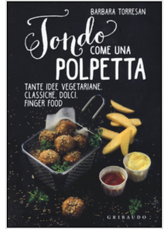 TONDO COME UNA POLPETTA. TANTE IDEE VEGETARIANE, CLASSICHE, DOLCI, FINGER FOOD