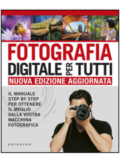 LA FOTOGRAFIA DIGITALE PER TUTTI. IL MANUALE STEP BY STEP PER OTTENERE IL MEGLIO