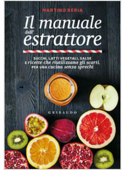 MANUALE DELL'ESTRATTORE. SUCCHI, LATTI VEGETALI, SALSE E RICETTE CHE RIUTILIZZAN