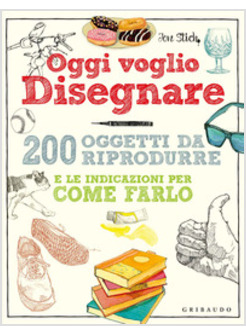 OGGI VOGLIO DISEGNARE. 200 OGGETTI DA RIPRODURRE E LE INDICAZIONI PER COME FARLO