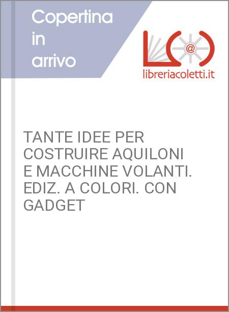 TANTE IDEE PER COSTRUIRE AQUILONI E MACCHINE VOLANTI. EDIZ. A COLORI. CON GADGET