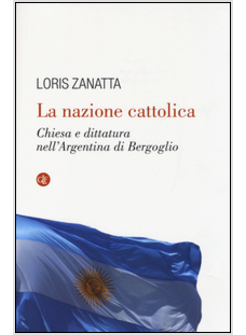 LA NAZIONE CATTOLICA. CHIESA E DITTATURA NELL'ARGENTINA DI BERGOGLIO