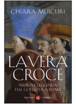 LA VERA CROCE. STORIA E LEGGENDA DAL GOLGOTA A ROMA