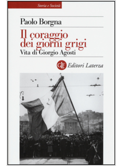 IL CORAGGIO DEI GIORNI GRIGI. VITA DI GIORGIO AGOSTI