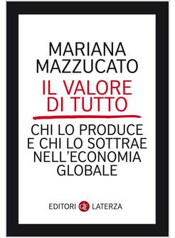 IL VALORE DI TUTTO. CHI LO PRODUCE E CHI LO SOTTRAE NELL'ECONOMIA GLOBALE 