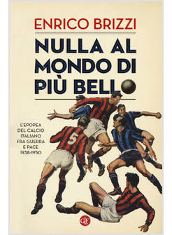 NULLA AL MONDO DI PIU' BELLO. L'EPOPEA DEL CALCIO ITALIANO FRA GUERRA E PACE