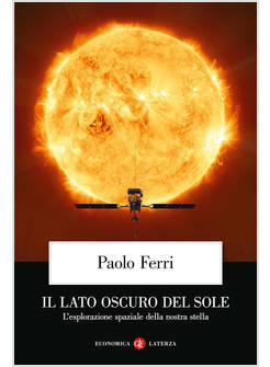 IL LATO OSCURO DEL SOLE. L'ESPLORAZIONE SPAZIALE DELLA NOSTRA STELLA